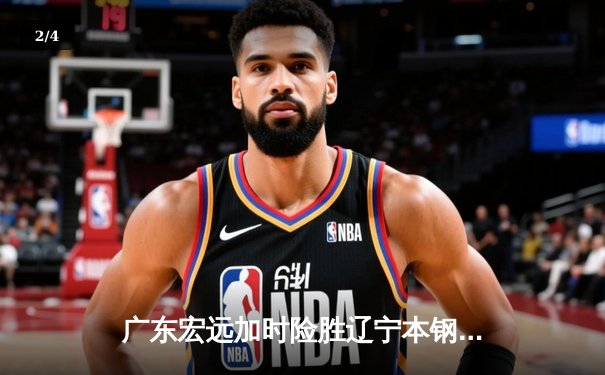 广东宏远加时险胜辽宁本钢 CBA半决赛上演史诗级对决 - 2