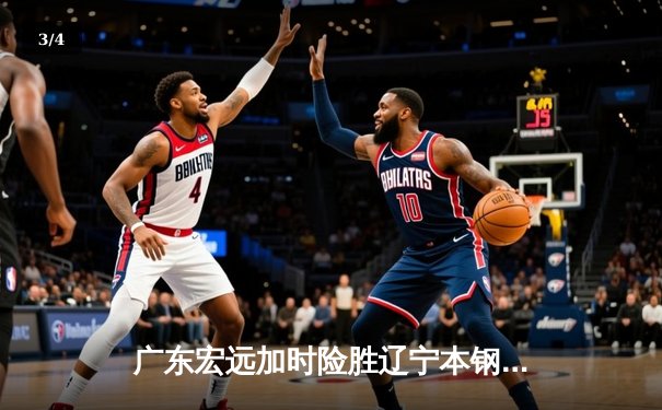 广东宏远加时险胜辽宁本钢 CBA半决赛上演史诗级对决 - 3