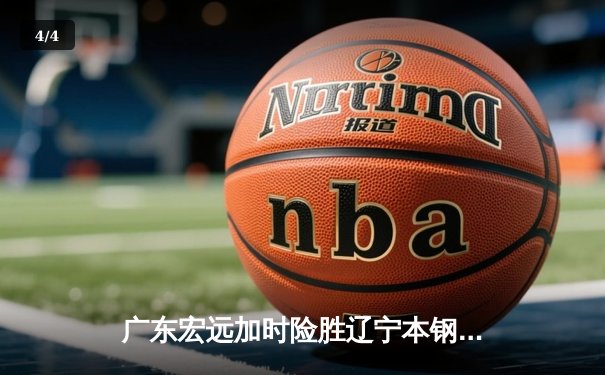广东宏远加时险胜辽宁本钢 CBA半决赛上演史诗级对决 - 4