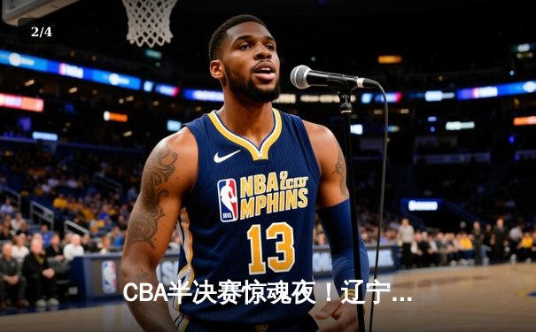 CBA半决赛惊魂夜！辽宁本钢加时逆转广东宏远，张镇麟35分创生涯新高 - 2