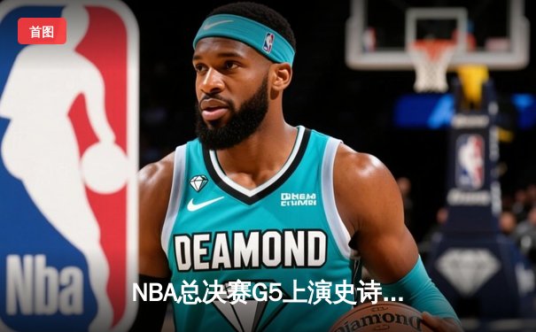 NBA总决赛G5上演史诗逆转 掘金加时险胜热火夺赛点