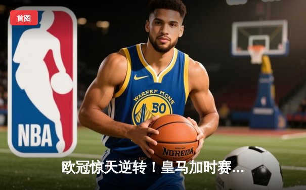 欧冠惊天逆转！皇马加时赛3-2绝杀拜仁挺进决赛