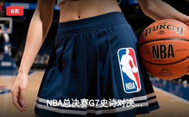 NBA总决赛G7史诗对决：掘金加时险胜热火，约基奇三双加冕FMVP