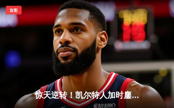 惊天逆转！凯尔特人加时鏖战击败勇士，塔图姆44分创赛季新高