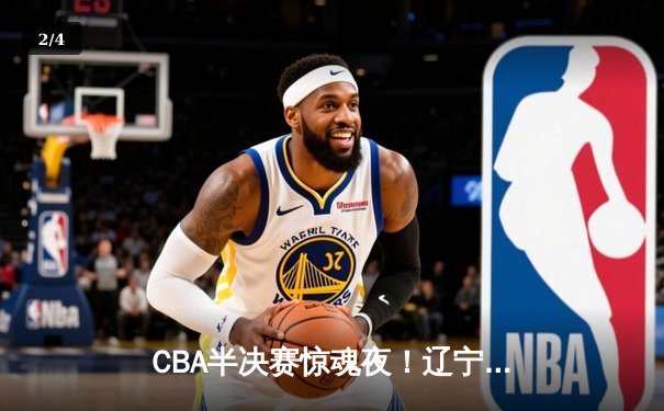 CBA半决赛惊魂夜！辽宁本钢加时逆转广东宏远，张镇麟35分创生涯新高 - 2