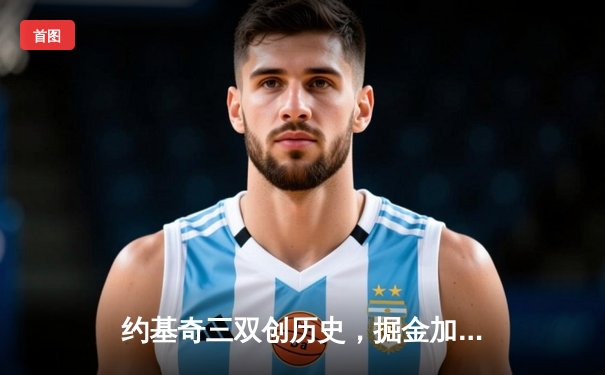 约基奇三双创历史，掘金加时险胜勇士锁定季后赛席位