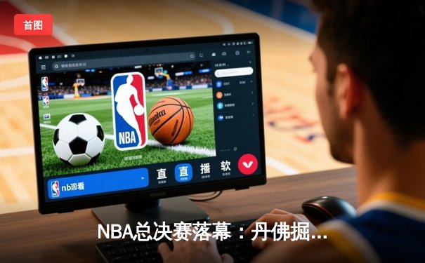 NBA总决赛落幕：丹佛掘金首度加冕，约基奇全票当选FMVP