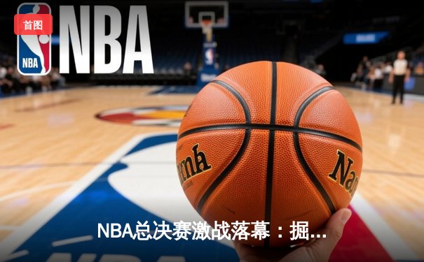 NBA总决赛激战落幕：掘金力克热火夺冠，约基奇荣膺FMVP