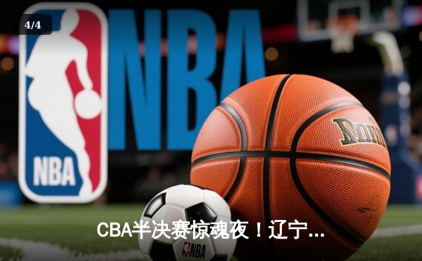 CBA半决赛惊魂夜！辽宁本钢加时逆转广东宏远，赵继伟砍下33分创生涯新高 - 4
