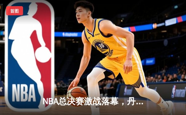 NBA总决赛激战落幕，丹佛掘金首夺总冠军